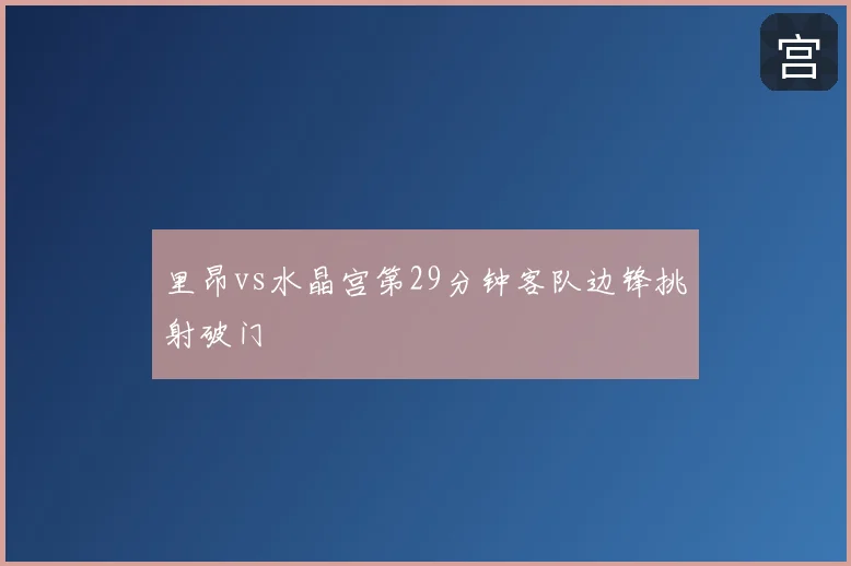 里昂vs水晶宫第29分钟客队边锋挑射破门