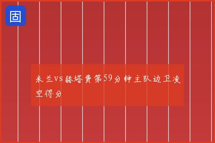 米兰vs赫塔费第59分钟主队边卫凌空得分