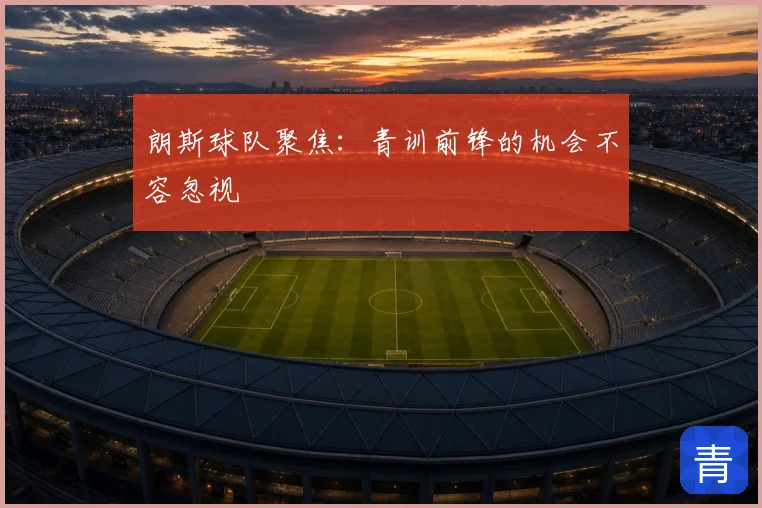 朗斯球队聚焦:青训前锋的机会不容忽视