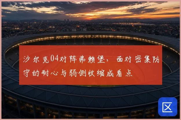 沙尔克04对阵弗赖堡，面对密集防守的耐心与弱侧收缩成看点