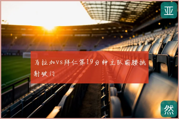 马拉加vs拜仁第19分钟主队前腰挑射破门