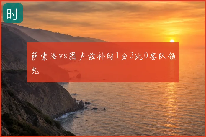 萨索洛vs图卢兹补时1分3比0客队领先