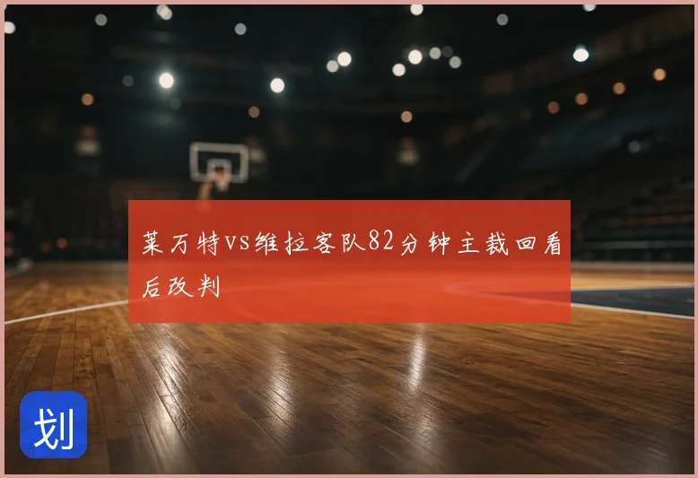莱万特vs维拉客队82分钟主裁回看后改判